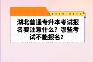 湖北普通專升本考試報(bào)名要注意什么？哪些考試不能報(bào)名？