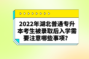 2022年湖北普通專升本考生被錄取后入學(xué)需要注意哪些事項(xiàng)？