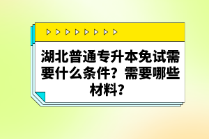 湖北普通專升本免試需要什么條件？需要哪些材料？