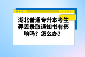 湖北普通專(zhuān)升本考生弄丟錄取通知書(shū)有影響嗎？怎么辦？