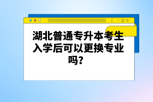 湖北普通專升本考生入學(xué)后可以更換專業(yè)嗎？