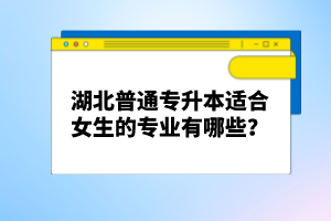 湖北普通專升本適合女生的專業(yè)有哪些？