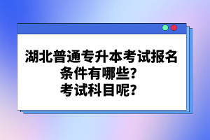 湖北普通專升本考試報名條件有哪些？考試科目呢？