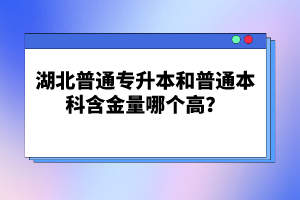 湖北普通專升本和普通本科含金量哪個高？