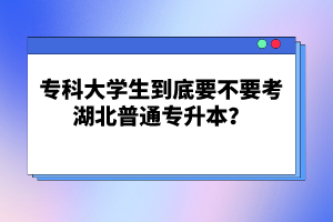 專科大學(xué)生到底要不要考湖北普通專升本？