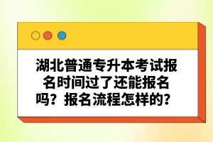 湖北普通專升本考試報(bào)名時(shí)間過(guò)了還能報(bào)名嗎？報(bào)名流程怎樣的？