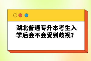 湖北普通專升本考生入學(xué)后會(huì)不會(huì)受到歧視？