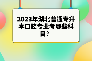 2023年湖北普通專升本口腔專業(yè)考哪些科目？參考目錄有哪些？