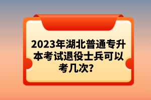 2023年湖北普通專升本考試退役士兵可以考幾次？