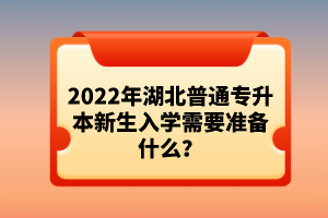 2022年湖北普通專升本新生入學(xué)需要準(zhǔn)備什么？