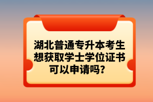 湖北普通專升本考生想獲取學(xué)士學(xué)位證書可以申請嗎？