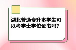 湖北普通專升本學(xué)生可以考學(xué)士學(xué)位證書(shū)嗎？