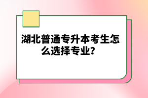 湖北普通專升本考生怎么選擇專業(yè)？