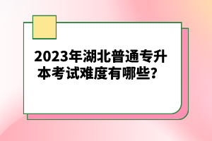 2023年湖北普通專升本考試難度有哪些？