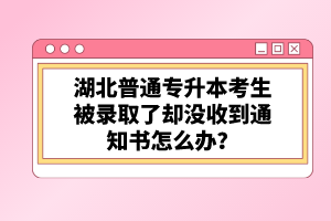 湖北普通專升本考生被錄取了卻沒收到通知書怎么辦？