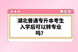 湖北普通專升本考生入學后可以轉(zhuǎn)專業(yè)嗎？