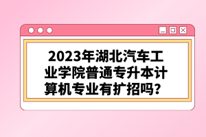 2023年湖北汽車工業(yè)學(xué)院普通專升本計算機專業(yè)有擴招嗎？