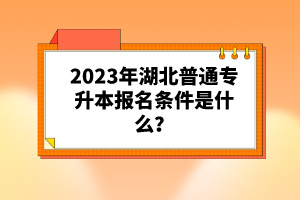 2023年湖北普通專升本報(bào)名條件是什么？