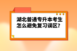 湖北普通專(zhuān)升本考生怎么避免復(fù)習(xí)誤區(qū)？