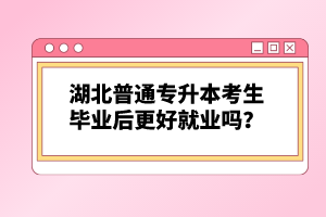 湖北普通專升本考生畢業(yè)后更好就業(yè)嗎？