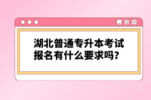 湖北普通專升本考試報名有什么要求嗎？