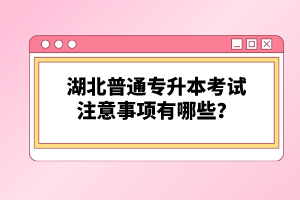 湖北普通專升本考試注意事項有哪些？