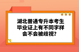 湖北普通專升本考生畢業(yè)證上有不同字樣會(huì)不會(huì)被歧視？