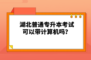 湖北普通專升本考試可以帶計(jì)算機(jī)嗎？