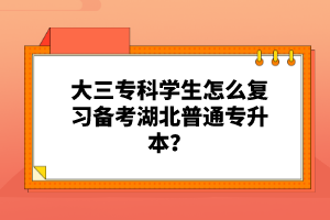 大三?？茖W(xué)生怎么復(fù)習(xí)備考湖北普通專升本？