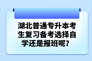 湖北普通專升本考生復(fù)習(xí)備考選擇自學(xué)還是報班呢？