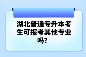 湖北普通專升本考生可報考其他專業(yè)嗎？