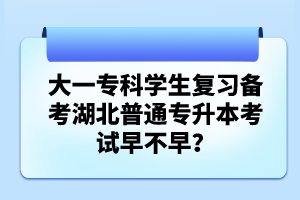 大一?？茖W(xué)生復(fù)習(xí)備考湖北普通專升本考試早不早？