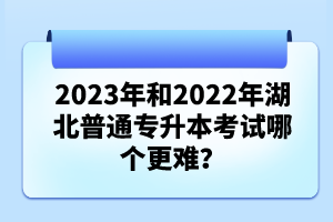 2023年和2022年湖北普通專(zhuān)升本考試哪個(gè)更難？