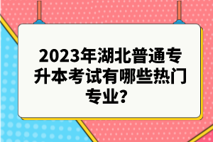 2023年湖北普通專升本考試有哪些熱門專業(yè)？