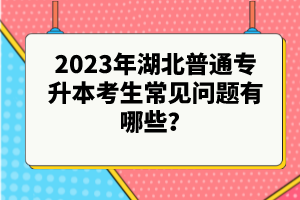 2023年湖北普通專升本考生常見問題有哪些？