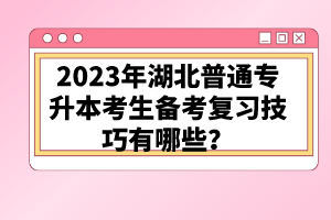 2023年湖北普通專升本考生備考復(fù)習(xí)技巧有哪些？