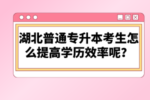 湖北普通專升本考生怎么提高學歷效率呢？