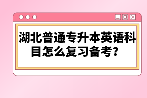 湖北普通專升本英語科目怎么復習備考？