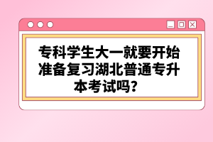 專科學(xué)生大一就要開始準(zhǔn)備復(fù)習(xí)湖北普通專升本考試嗎？