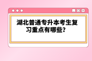 湖北普通專升本考生復(fù)習(xí)重點(diǎn)有哪些？