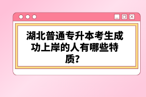 湖北普通專升本考生成功上岸的人有哪些特質(zhì)？