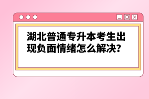 湖北普通專升本考生出現(xiàn)負面情緒怎么解決？