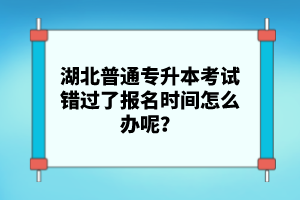 湖北普通專升本考試錯(cuò)過了報(bào)名時(shí)間怎么辦呢？