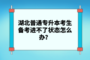 湖北普通專升本考生備考進不了狀態(tài)怎么辦？