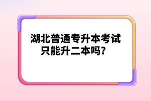 湖北普通專升本考試只能升二本嗎？