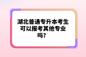 湖北普通專升本考生可以報考其他專業(yè)嗎？