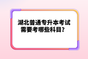 湖北普通專升本考試需要考哪些科目？