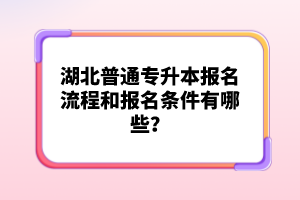 湖北普通專升本報名流程和報名條件有哪些？