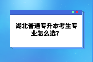 湖北普通專升本考生專業(yè)怎么選？