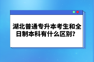 湖北普通專升本考生和全日制本科有什么區(qū)別？